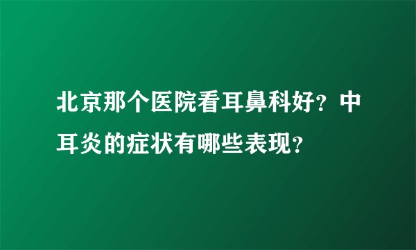 北京那个医院看耳鼻科好?中耳炎的症状有哪些表现?