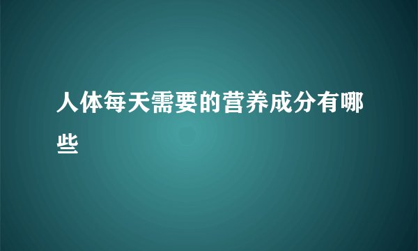 人体每天需要的营养成分有哪些