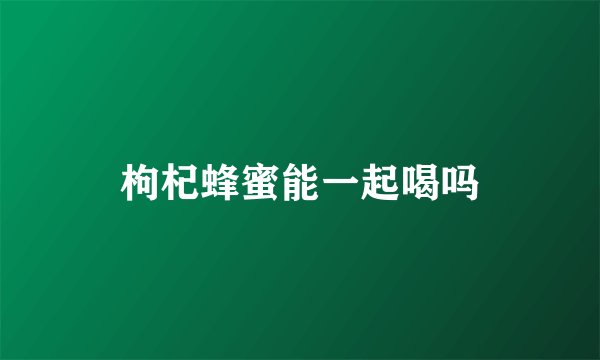 枸杞蜂蜜能一起喝吗