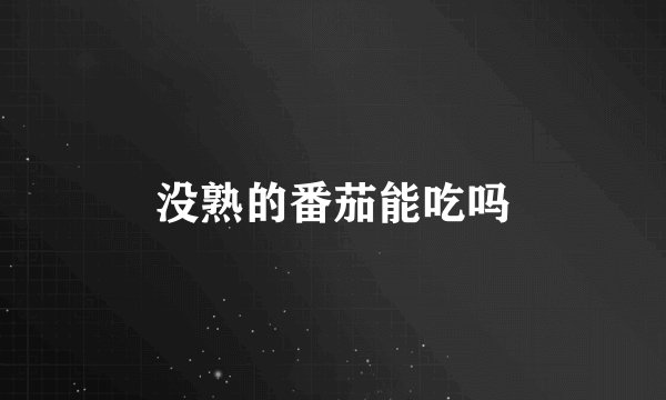 没熟的番茄能吃吗