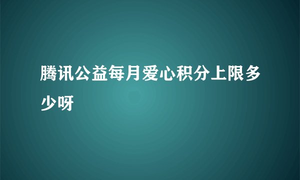 腾讯公益每月爱心积分上限多少呀