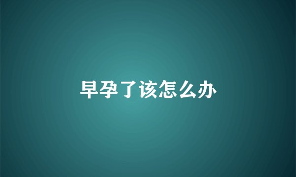 早孕了该怎么办