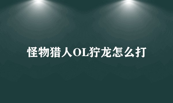 怪物猎人OL狞龙怎么打