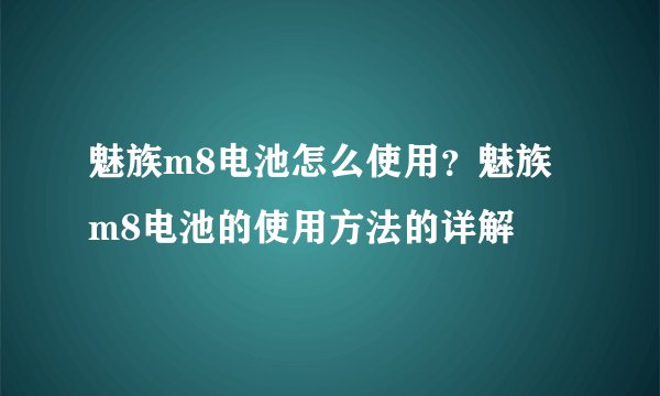 魅族m8电池怎么使用？魅族m8电池的使用方法的详解