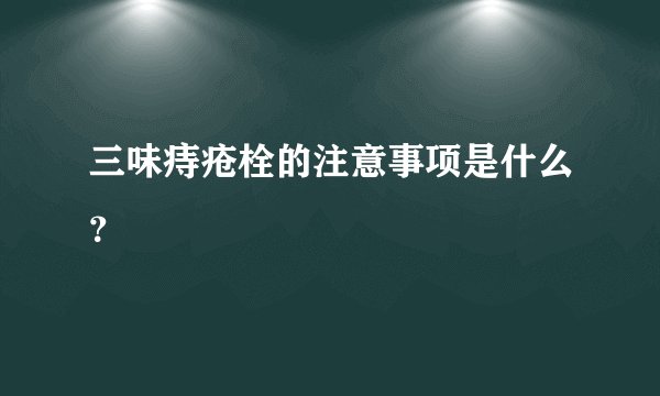 三味痔疮栓的注意事项是什么?