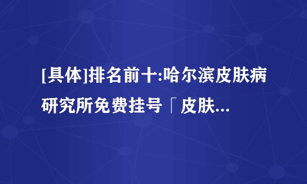 [具体]排名前十:哈尔滨皮肤病研究所免费挂号「皮肤科力荐」荨麻疹的发病原因-怎样缓解荨麻疹快