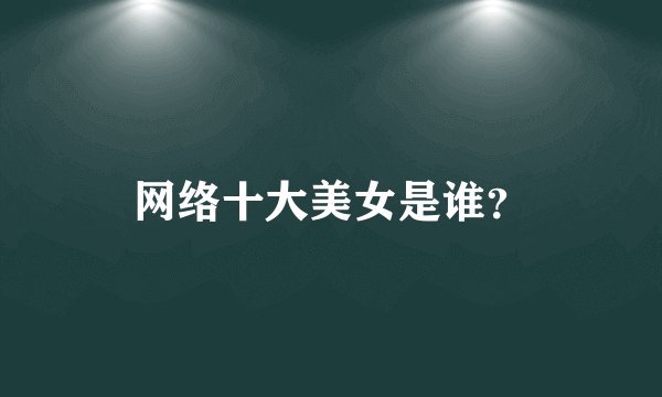 网络十大美女是谁？