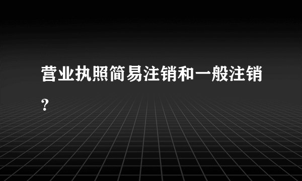 营业执照简易注销和一般注销？