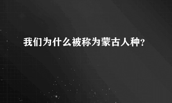 我们为什么被称为蒙古人种？