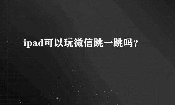 ipad可以玩微信跳一跳吗？