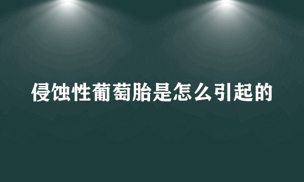 侵蚀性葡萄胎是怎么引起的