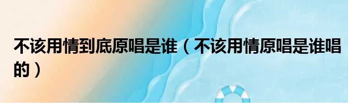 不该用情到底原唱是谁（不该用情原唱是谁唱的）