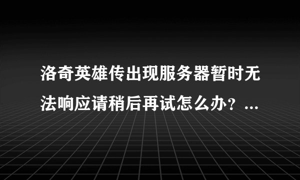 洛奇英雄传出现服务器暂时无法响应请稍后再试怎么办？第一次玩斗进不去悲剧....