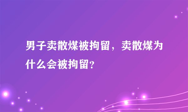 男子卖散煤被拘留，卖散煤为什么会被拘留？