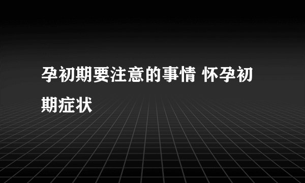 孕初期要注意的事情 怀孕初期症状