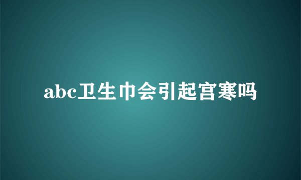 abc卫生巾会引起宫寒吗