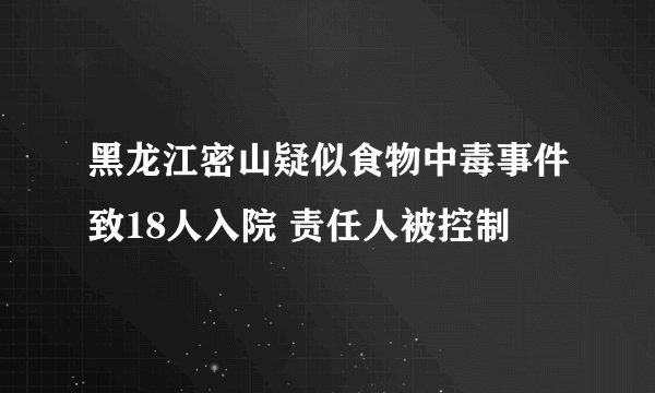 黑龙江密山疑似食物中毒事件致18人入院 责任人被控制