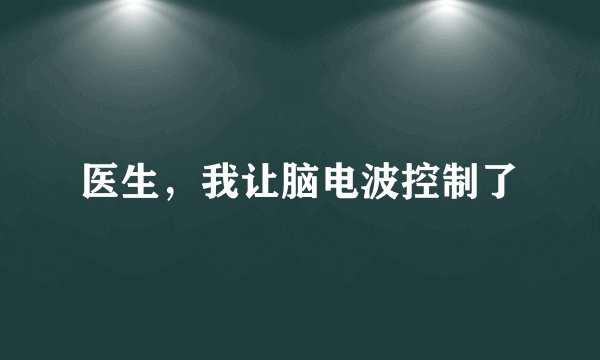 医生，我让脑电波控制了