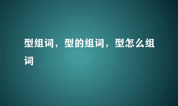 型组词，型的组词，型怎么组词