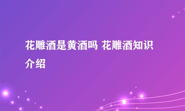 花雕酒是黄酒吗 花雕酒知识介绍