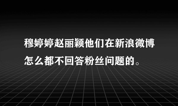 穆婷婷赵丽颖他们在新浪微博怎么都不回答粉丝问题的。