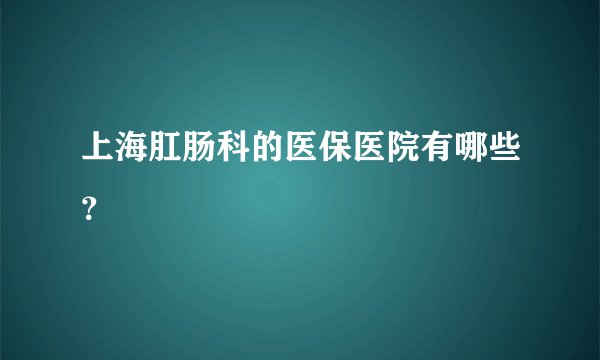 上海肛肠科的医保医院有哪些？