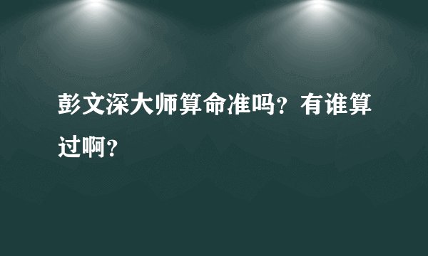 彭文深大师算命准吗？有谁算过啊？