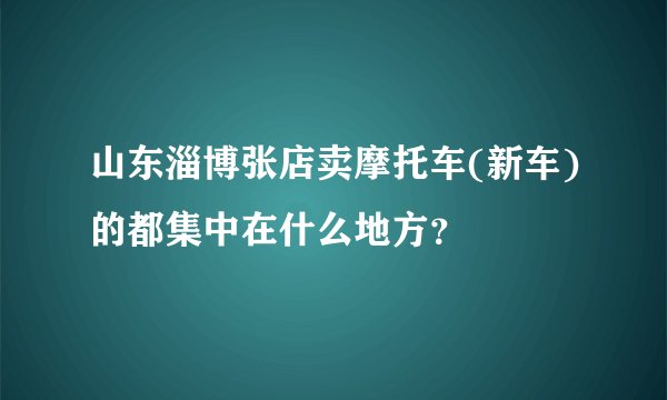 山东淄博张店卖摩托车(新车)的都集中在什么地方?