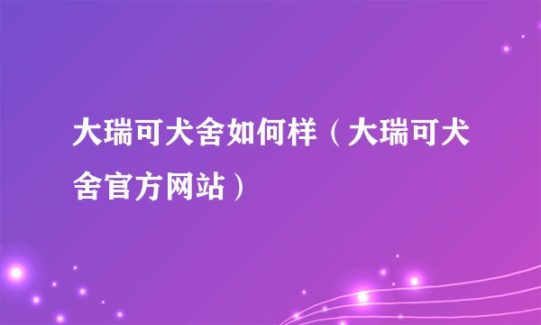 大瑞可犬舍如何样（大瑞可犬舍官方网站）
