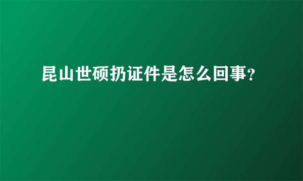 昆山世硕扔证件是怎么回事？