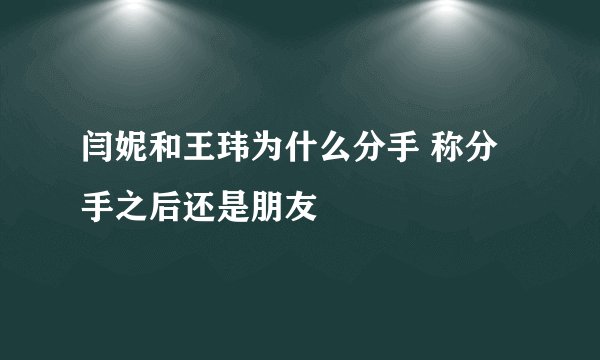 闫妮和王玮为什么分手 称分手之后还是朋友
