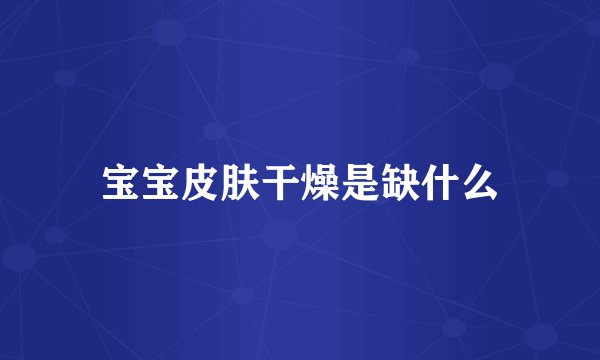 宝宝皮肤干燥是缺什么