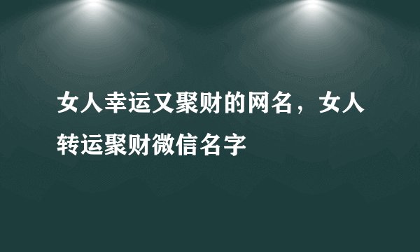 女人幸运又聚财的网名，女人转运聚财微信名字