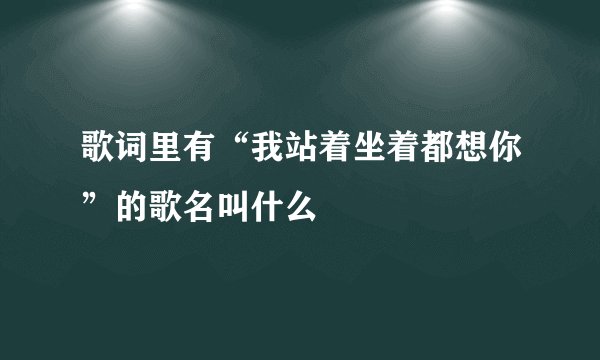 歌词里有“我站着坐着都想你”的歌名叫什么