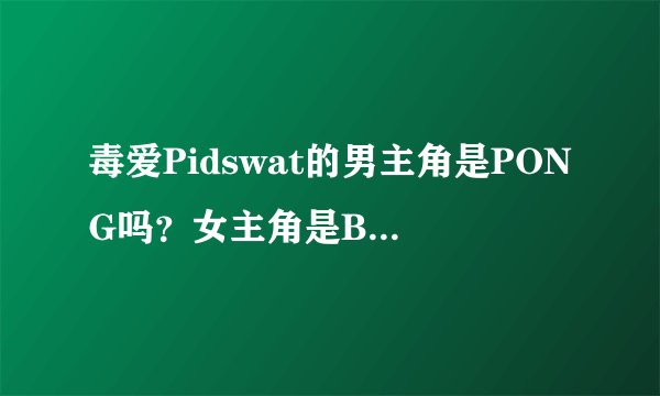 毒爱Pidswat的男主角是PONG吗？女主角是BEE吗？