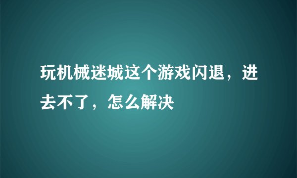 玩机械迷城这个游戏闪退，进去不了，怎么解决