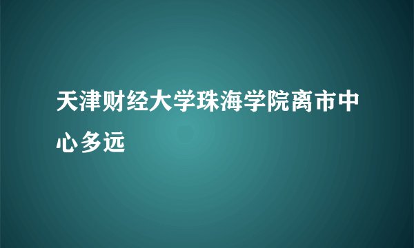 天津财经大学珠海学院离市中心多远