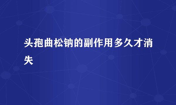 头孢曲松钠的副作用多久才消失