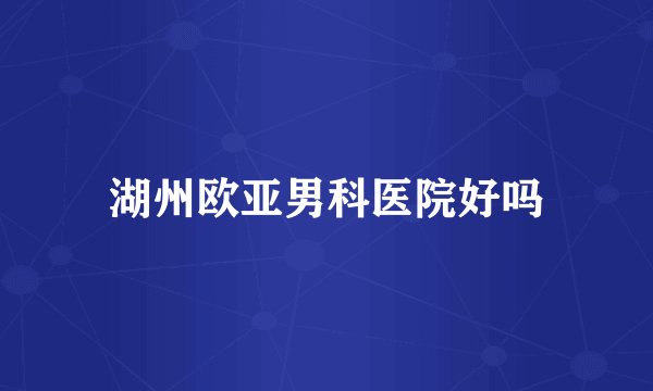 湖州欧亚男科医院好吗