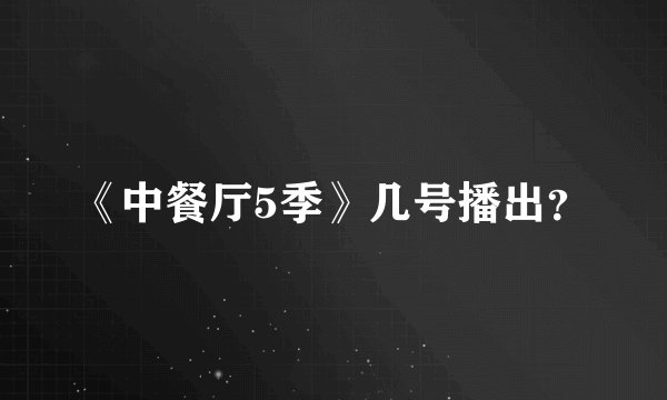 《中餐厅5季》几号播出？