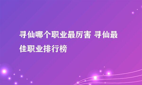 寻仙哪个职业最厉害 寻仙最佳职业排行榜