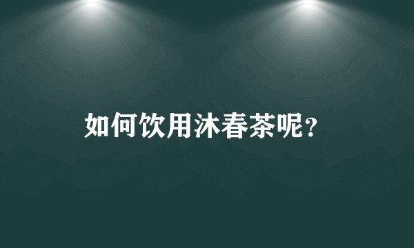 如何饮用沐春茶呢？