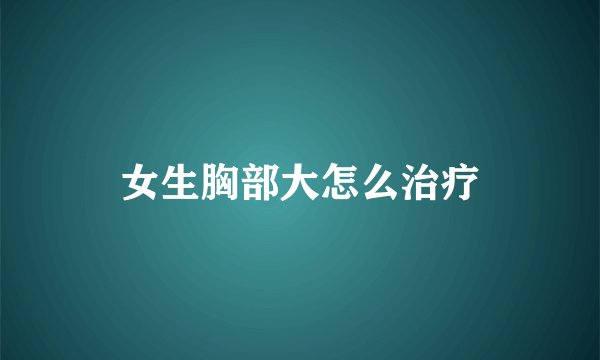 女生胸部大怎么治疗