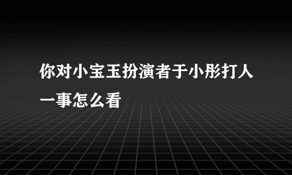你对小宝玉扮演者于小彤打人一事怎么看