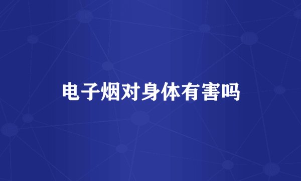 电子烟对身体有害吗