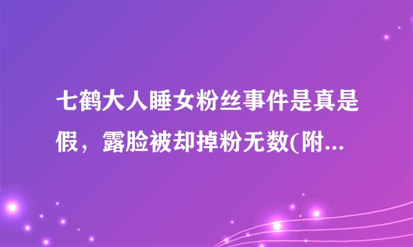 七鹤大人睡女粉丝事件是真是假,露脸被却掉粉无数(附全脸图)—飞外
