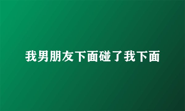 我男朋友下面碰了我下面