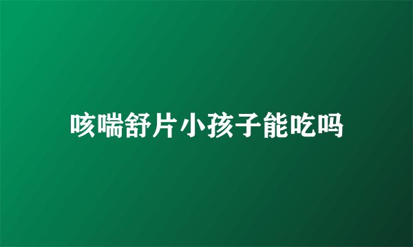 咳喘舒片小孩子能吃吗
