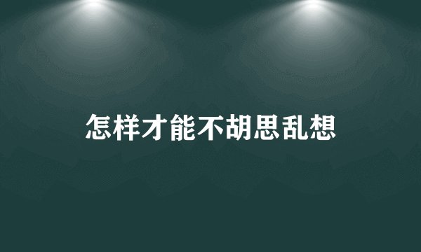 怎样才能不胡思乱想