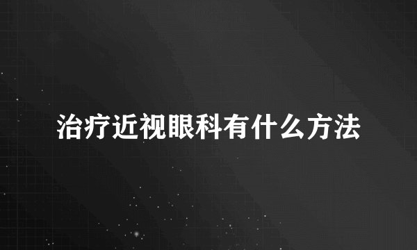 治疗近视眼科有什么方法